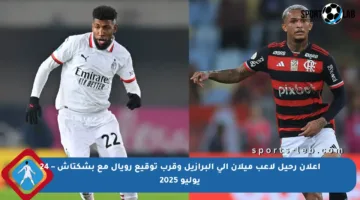 إعلان رحيل لاعب ميلان إلى البرازيل وقرب توقيع رويال مع بشكتاش – 24 يوليو 2025